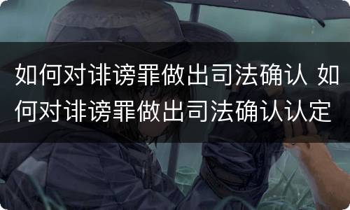 如何对诽谤罪做出司法确认 如何对诽谤罪做出司法确认认定