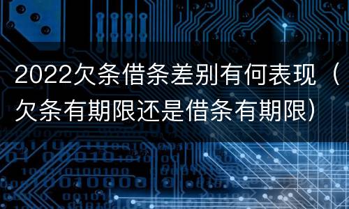 2022欠条借条差别有何表现（欠条有期限还是借条有期限）