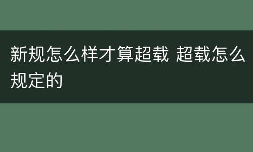 新规怎么样才算超载 超载怎么规定的