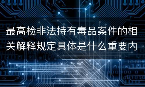 最高检非法持有毒品案件的相关解释规定具体是什么重要内容