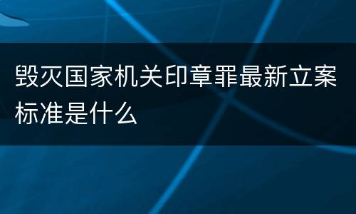 毁灭国家机关印章罪最新立案标准是什么