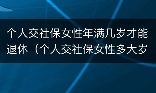 个人交社保女性年满几岁才能退休（个人交社保女性多大岁数退休）