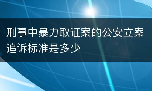 刑事中暴力取证案的公安立案追诉标准是多少