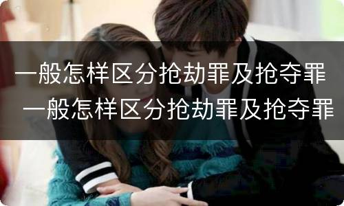 一般怎样区分抢劫罪及抢夺罪 一般怎样区分抢劫罪及抢夺罪行