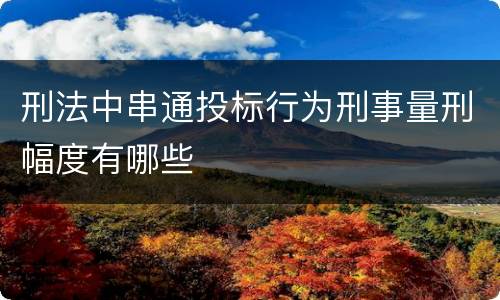 刑法中串通投标行为刑事量刑幅度有哪些