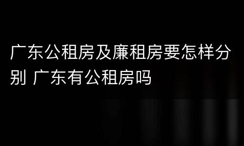 广东公租房及廉租房要怎样分别 广东有公租房吗
