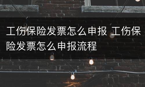 工伤保险发票怎么申报 工伤保险发票怎么申报流程