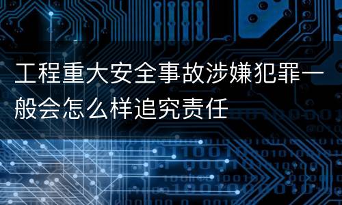 工程重大安全事故涉嫌犯罪一般会怎么样追究责任