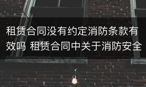 租赁合同没有约定消防条款有效吗 租赁合同中关于消防安全的条款