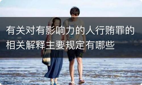 有关对有影响力的人行贿罪的相关解释主要规定有哪些