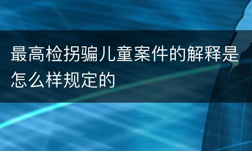 最高检拐骗儿童案件的解释是怎么样规定的