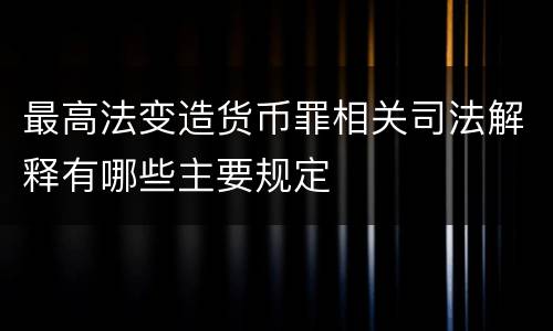 最高法变造货币罪相关司法解释有哪些主要规定