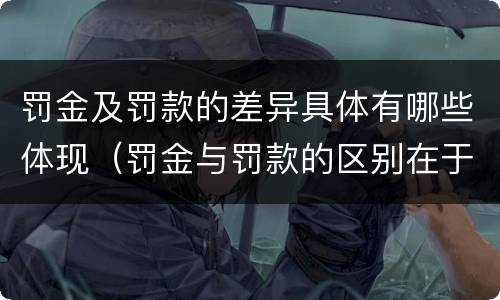 罚金及罚款的差异具体有哪些体现（罚金与罚款的区别在于）
