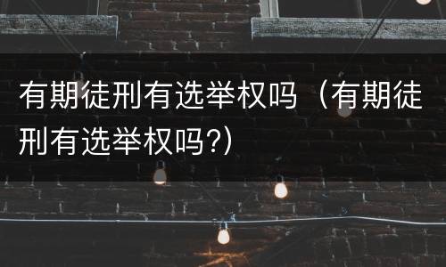有期徒刑有选举权吗（有期徒刑有选举权吗?）