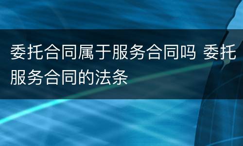 委托合同属于服务合同吗 委托服务合同的法条