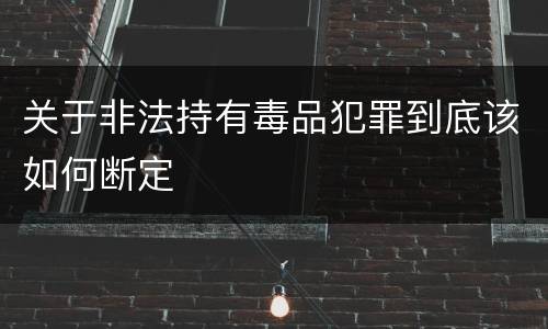 关于非法持有毒品犯罪到底该如何断定