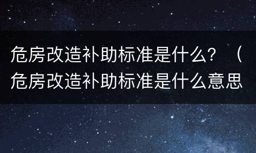 危房改造补助标准是什么？（危房改造补助标准是什么意思）