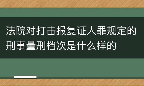 法院对打击报复证人罪规定的刑事量刑档次是什么样的