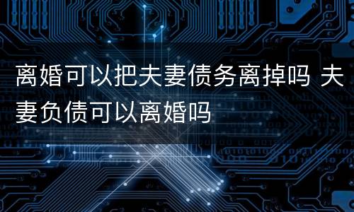 离婚可以把夫妻债务离掉吗 夫妻负债可以离婚吗