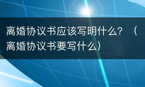 离婚协议书应该写明什么？（离婚协议书要写什么）