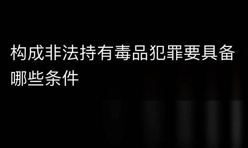 构成非法持有毒品犯罪要具备哪些条件