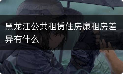黑龙江公共租赁住房廉租房差异有什么
