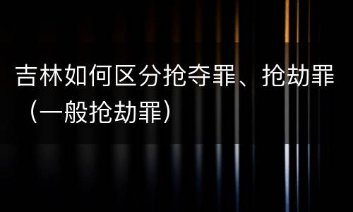 吉林如何区分抢夺罪、抢劫罪（一般抢劫罪）