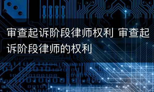 审查起诉阶段律师权利 审查起诉阶段律师的权利