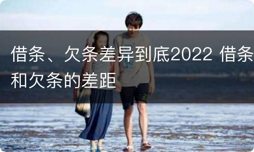 借条、欠条差异到底2022 借条和欠条的差距
