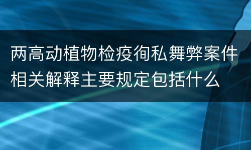 两高动植物检疫徇私舞弊案件相关解释主要规定包括什么