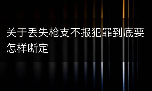 关于丢失枪支不报犯罪到底要怎样断定