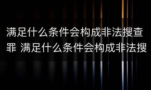 满足什么条件会构成非法搜查罪 满足什么条件会构成非法搜查罪