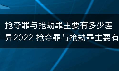 抢夺罪与抢劫罪主要有多少差异2022 抢夺罪与抢劫罪主要有多少差异2022案例