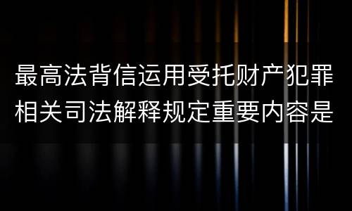 最高法背信运用受托财产犯罪相关司法解释规定重要内容是什么