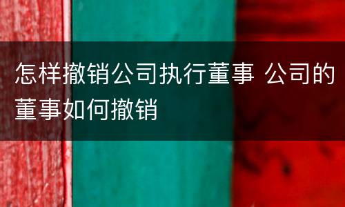 怎样撤销公司执行董事 公司的董事如何撤销