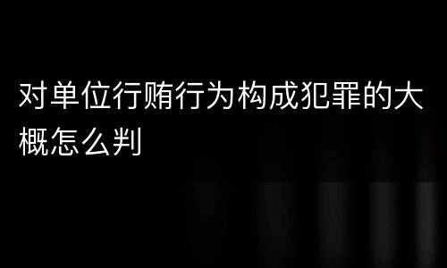 对单位行贿行为构成犯罪的大概怎么判