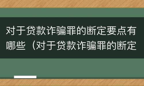 对于贷款诈骗罪的断定要点有哪些（对于贷款诈骗罪的断定要点有哪些要求）