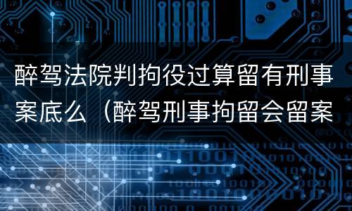 醉驾法院判拘役过算留有刑事案底么（醉驾刑事拘留会留案底吗?）