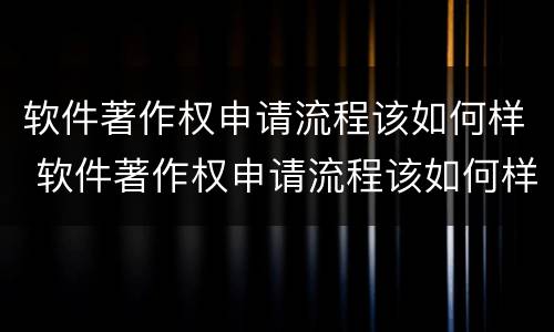 软件著作权申请流程该如何样 软件著作权申请流程该如何样操作