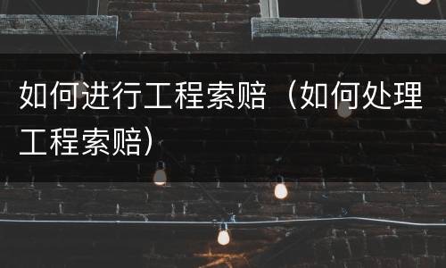 如何进行工程索赔（如何处理工程索赔）