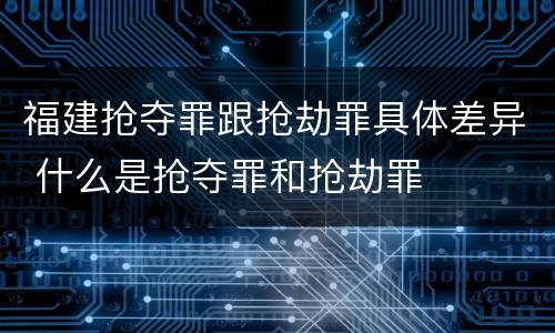 福建抢夺罪跟抢劫罪具体差异 什么是抢夺罪和抢劫罪