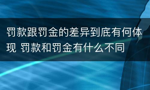 罚款跟罚金的差异到底有何体现 罚款和罚金有什么不同