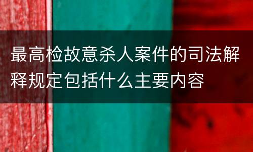最高检故意杀人案件的司法解释规定包括什么主要内容