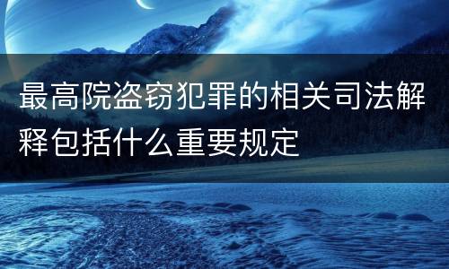 最高院盗窃犯罪的相关司法解释包括什么重要规定