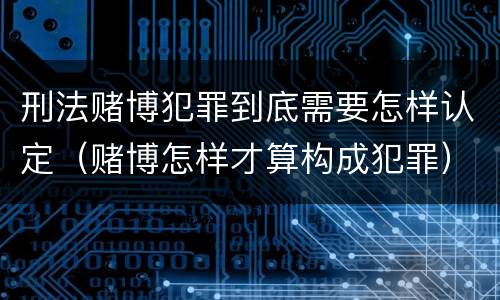 刑法赌博犯罪到底需要怎样认定（赌博怎样才算构成犯罪）