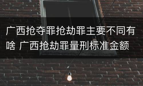 广西抢夺罪抢劫罪主要不同有啥 广西抢劫罪量刑标准金额