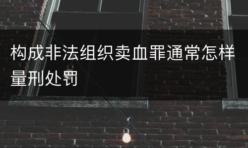 构成非法组织卖血罪通常怎样量刑处罚