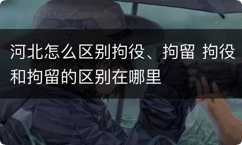 河北怎么区别拘役、拘留 拘役和拘留的区别在哪里