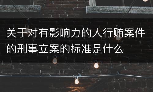 关于对有影响力的人行贿案件的刑事立案的标准是什么
