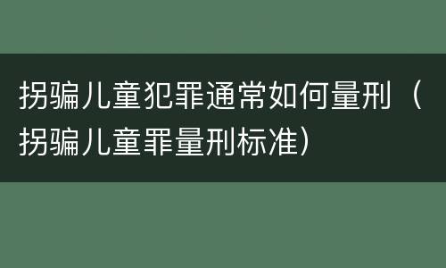 拐骗儿童犯罪通常如何量刑（拐骗儿童罪量刑标准）